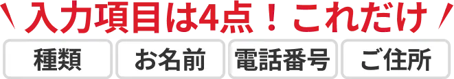 入力項目は4点、これだけ!種類、お名前、電話番号、住所。